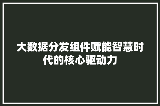 大数据分发组件赋能智慧时代的核心驱动力