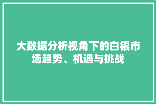 大数据分析视角下的白银市场趋势、机遇与挑战