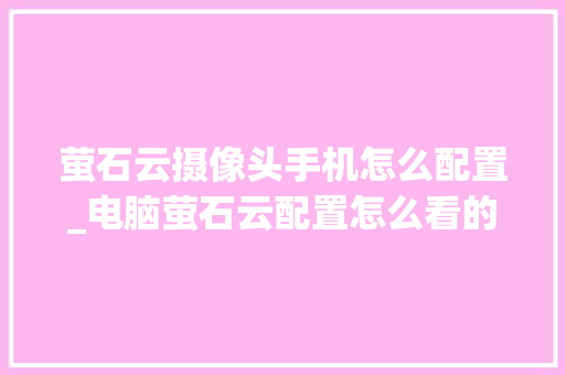 萤石云摄像头手机怎么配置_电脑萤石云配置怎么看的