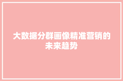 大数据分群画像精准营销的未来趋势