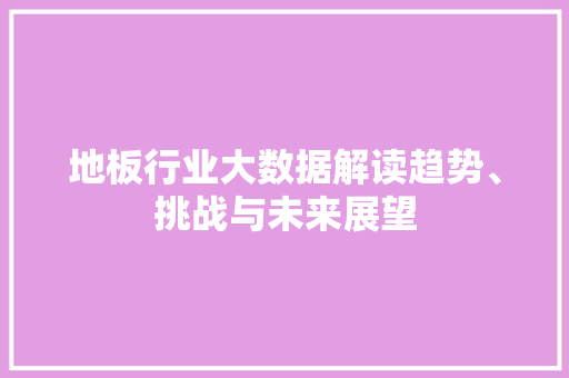 地板行业大数据解读趋势、挑战与未来展望 编程语言 地板行业大数据解读趋势、挑战与未来展望 编程语言