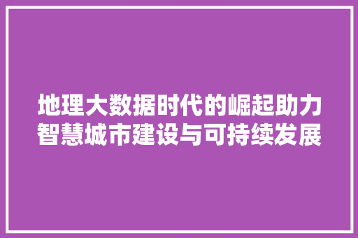 地理大数据时代的崛起助力智慧城市建设与可持续发展