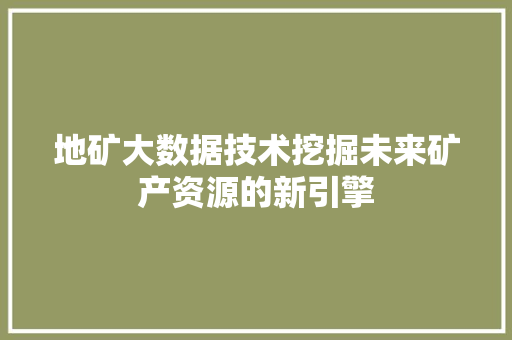 地矿大数据技术挖掘未来矿产资源的新引擎