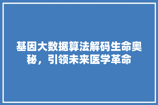 基因大数据算法解码生命奥秘，引领未来医学革命 网络技术