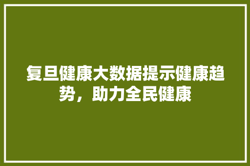 复旦健康大数据提示健康趋势，助力全民健康 操作系统