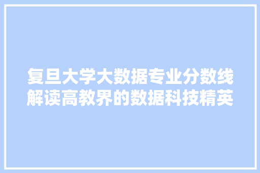 复旦大学大数据专业分数线解读高教界的数据科技精英摇篮 网络技术