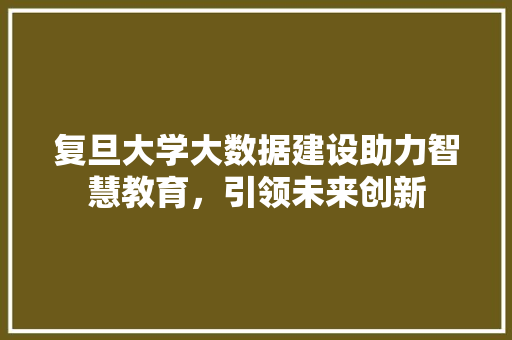 复旦大学大数据建设助力智慧教育,引领未来创新 编程语言 复旦大学大数据建设助力智慧教育,引领未来创新 编程语言