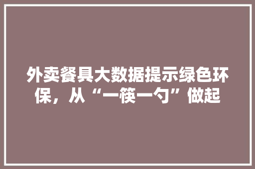 外卖餐具大数据提示绿色环保，从“一筷一勺”做起