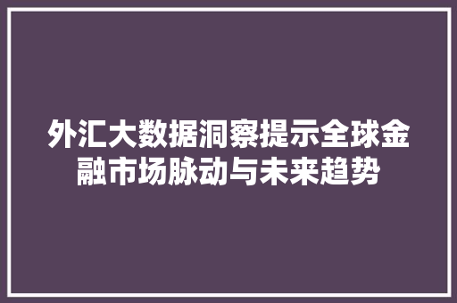 外汇大数据洞察提示全球金融市场脉动与未来趋势