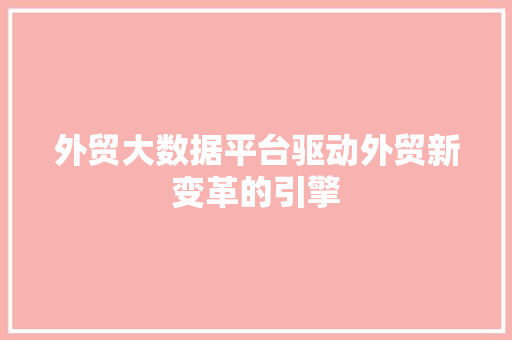 外贸大数据平台驱动外贸新变革的引擎
