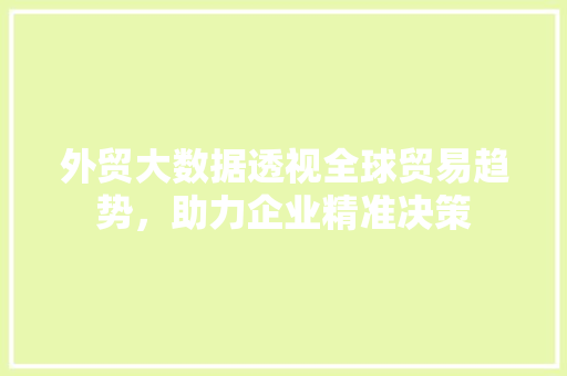 外贸大数据透视全球贸易趋势，助力企业精准决策
