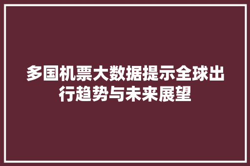 多国机票大数据提示全球出行趋势与未来展望 编程语言