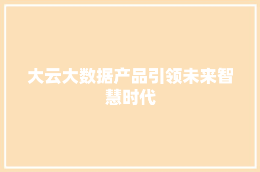 大云大数据产品引领未来智慧时代 网络技术 大云大数据产品引领未来智慧时代 网络技术