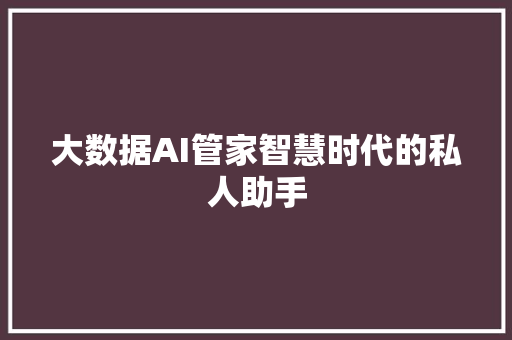 大数据AI管家智慧时代的私人助手 网络技术