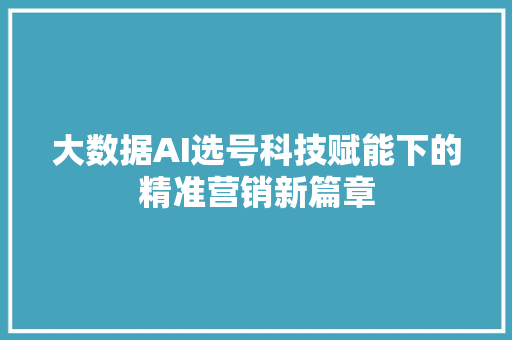 大数据AI选号科技赋能下的精准营销新篇章 网络技术