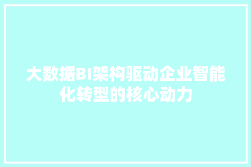 大数据BI架构驱动企业智能化转型的核心动力 编程语言 大数据BI架构驱动企业智能化转型的核心动力 编程语言