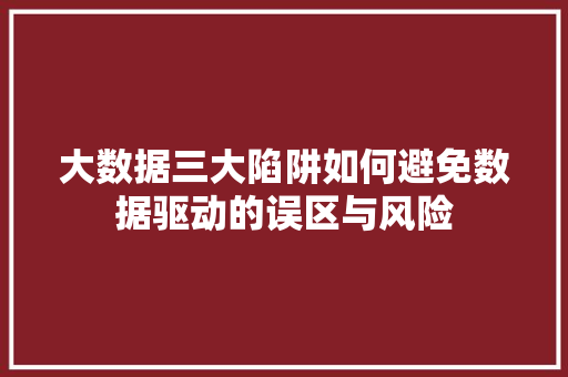 大数据三大陷阱如何避免数据驱动的误区与风险 操作系统 大数据三大陷阱如何避免数据驱动的误区与风险 操作系统