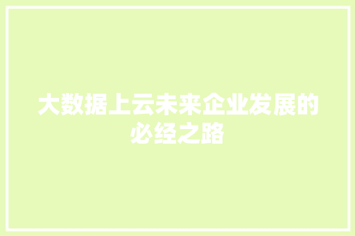 大数据上云未来企业发展的必经之路 编程语言 大数据上云未来企业发展的必经之路 编程语言