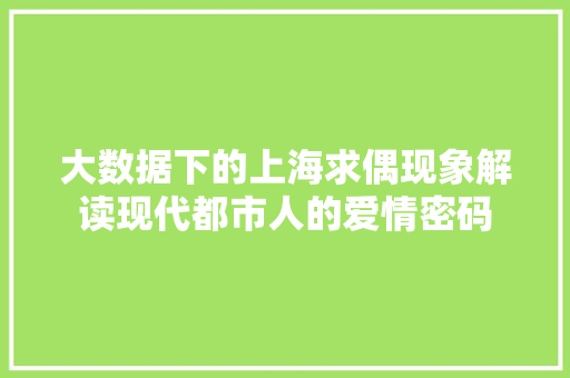 大数据下的上海求偶现象解读现代都市人的爱情密码 编程语言 大数据下的上海求偶现象解读现代都市人的爱情密码 编程语言