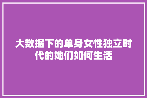 大数据下的单身女性独立时代的她们如何生活 电脑基础 大数据下的单身女性独立时代的她们如何生活 电脑基础