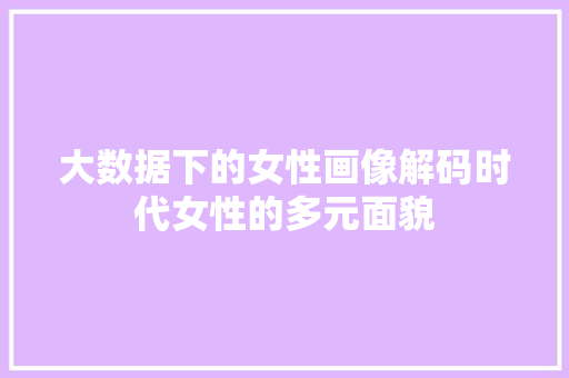 大数据下的女性画像解码时代女性的多元面貌 网络技术 大数据下的女性画像解码时代女性的多元面貌 网络技术