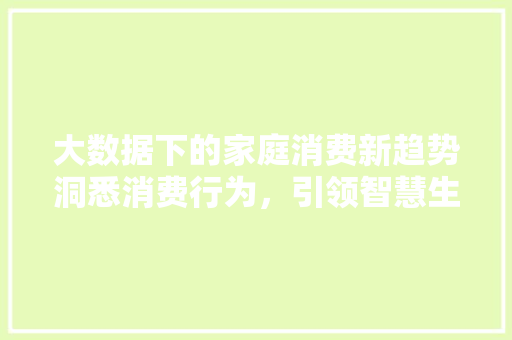 大数据下的家庭消费新趋势洞悉消费行为,引领智慧生活 编程语言 大数据下的家庭消费新趋势洞悉消费行为,引领智慧生活 编程语言