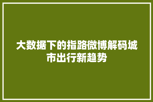 大数据下的指路微博解码城市出行新趋势 网络技术 大数据下的指路微博解码城市出行新趋势 网络技术