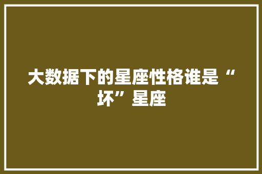 大数据下的星座性格谁是“坏”星座 操作系统