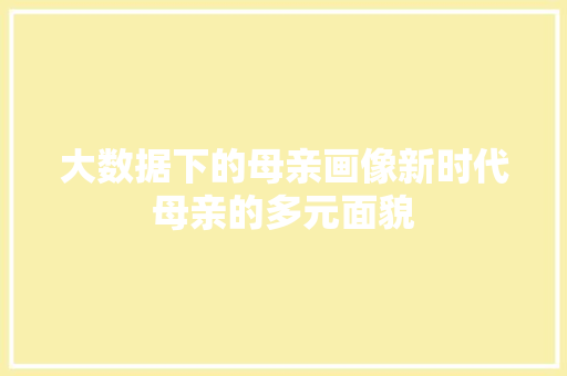 大数据下的母亲画像新时代母亲的多元面貌 网络技术