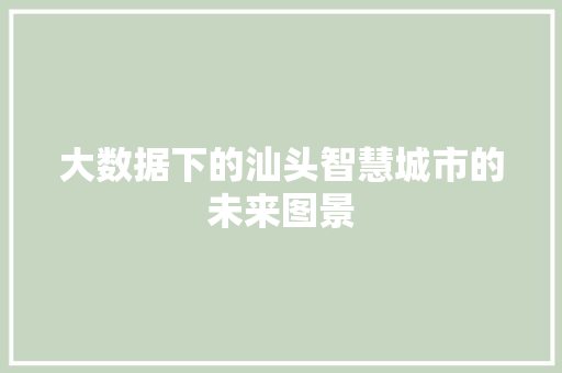 大数据下的汕头智慧城市的未来图景 编程语言 大数据下的汕头智慧城市的未来图景 编程语言