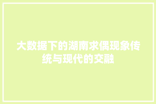 大数据下的湖南求偶现象传统与现代的交融 网络技术 大数据下的湖南求偶现象传统与现代的交融 网络技术