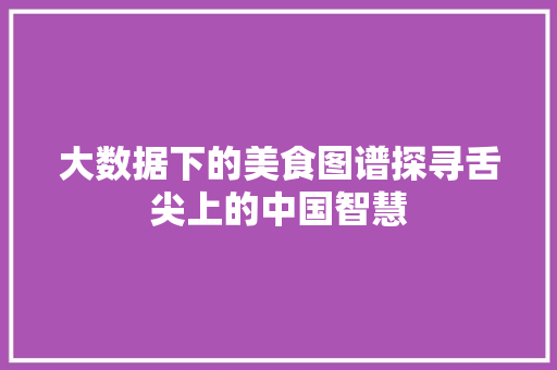 大数据下的美食图谱探寻舌尖上的中国智慧 电脑基础 大数据下的美食图谱探寻舌尖上的中国智慧 电脑基础