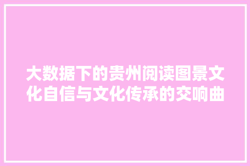 大数据下的贵州阅读图景文化自信与文化传承的交响曲 电脑基础