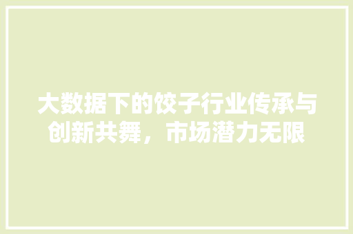 大数据下的饺子行业传承与创新共舞，市场潜力无限