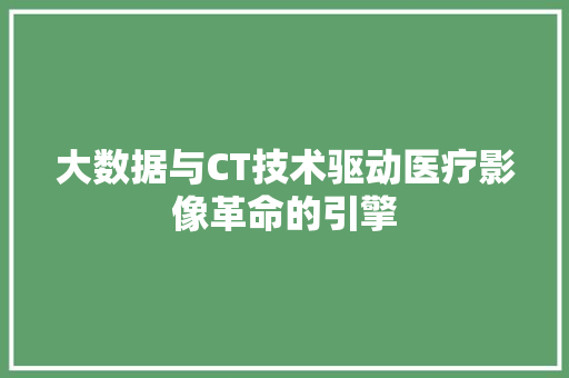 大数据与CT技术驱动医疗影像革命的引擎