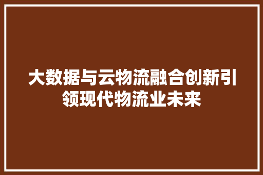 大数据与云物流融合创新引领现代物流业未来