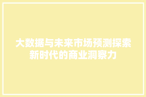 大数据与未来市场预测探索新时代的商业洞察力 网络技术 大数据与未来市场预测探索新时代的商业洞察力 网络技术