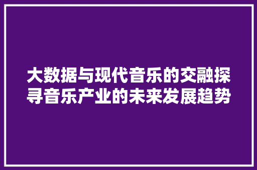 大数据与现代音乐的交融探寻音乐产业的未来发展趋势 电脑配置