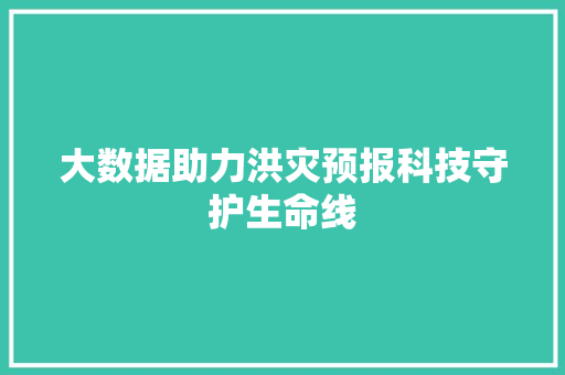 大数据助力洪灾预报科技守护生命线