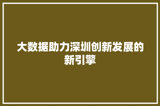 大数据助力深圳创新发展的新引擎 大数据助力深圳创新发展的新引擎