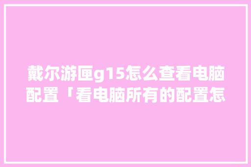 戴尔游匣g15怎么查看电脑配置「看电脑所有的配置怎么看的」 电脑故障维修 戴尔游匣g15怎么查看电脑配置「看电脑所有的配置怎么看的」 戴尔游匣g15怎么查看电脑配置「看电脑所有的配置怎么看的」 电脑故障维修