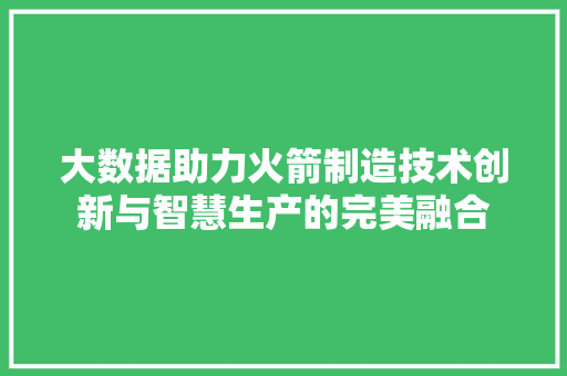 大数据助力火箭制造技术创新与智慧生产的完美融合 大数据助力火箭制造技术创新与智慧生产的完美融合