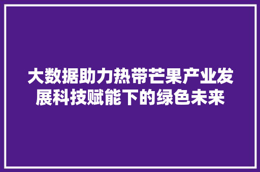大数据助力热带芒果产业发展科技赋能下的绿色未来 大数据助力热带芒果产业发展科技赋能下的绿色未来