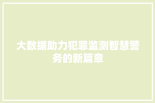 大数据助力犯罪监测智慧警务的新篇章 大数据助力犯罪监测智慧警务的新篇章