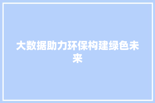 大数据助力环保构建绿色未来 大数据助力环保构建绿色未来