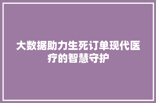 大数据助力生死订单现代医疗的智慧守护