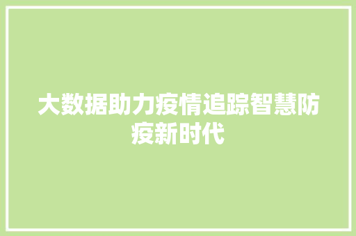 大数据助力疫情追踪智慧防疫新时代 大数据助力疫情追踪智慧防疫新时代