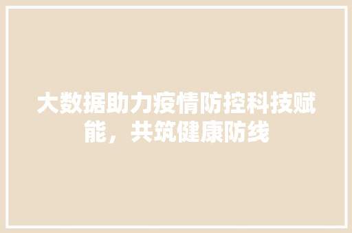 大数据助力疫情防控科技赋能,共筑健康防线 大数据助力疫情防控科技赋能,共筑健康防线