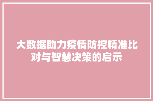 大数据助力疫情防控精准比对与智慧决策的启示 大数据助力疫情防控精准比对与智慧决策的启示