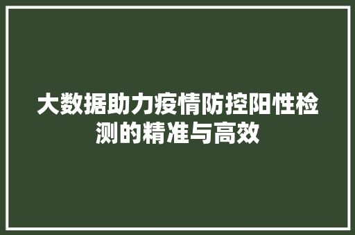 大数据助力疫情防控阳性检测的精准与高效 大数据助力疫情防控阳性检测的精准与高效